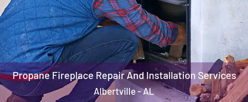  Propane Fireplace Repair And Installation Services Albertville - AL