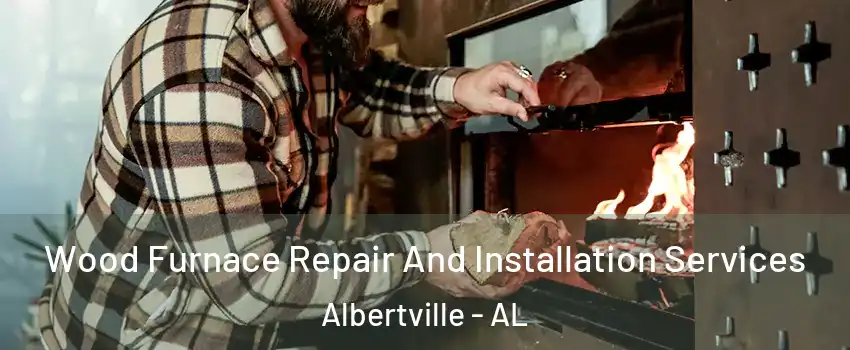  Wood Furnace Repair And Installation Services Albertville - AL